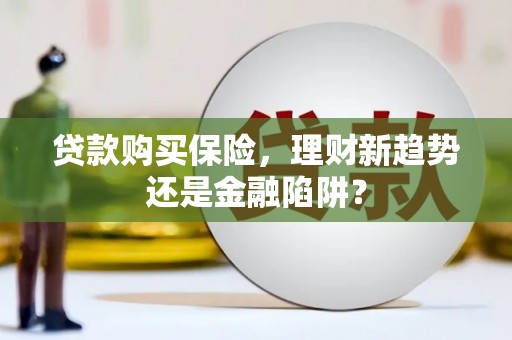 学甲贷款购买保险，理财新趋势还是金融陷阱？