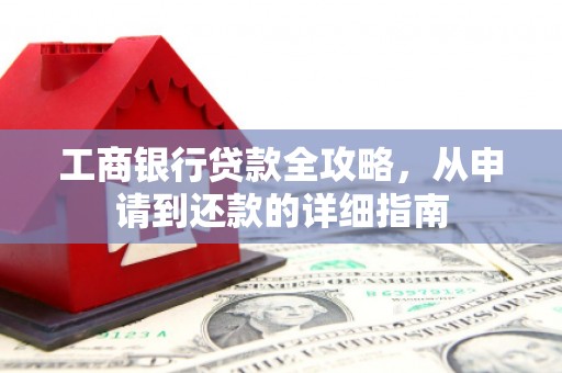 学甲工商银行贷款全攻略，从申请到还款的详细指南