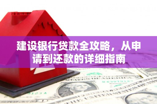 学甲建设银行贷款全攻略，从申请到还款的详细指南