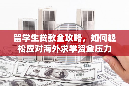 学甲留学生贷款全攻略，如何轻松应对海外求学资金压力