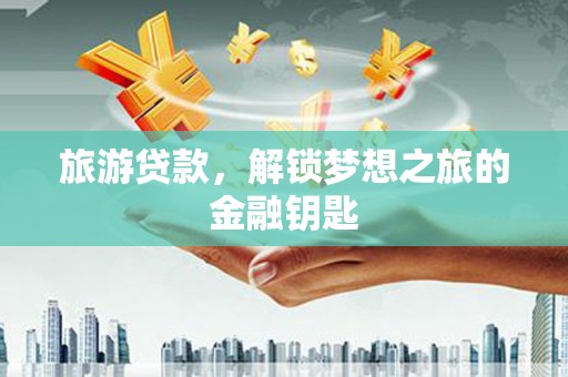 学甲旅游贷款，解锁梦想之旅的金融钥匙