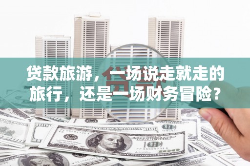 学甲贷款旅游，一场说走就走的旅行，还是一场财务冒险？