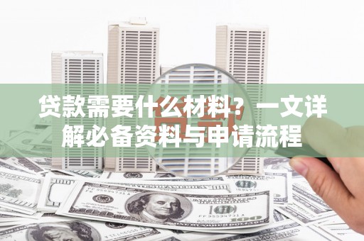 学甲贷款需要什么材料？一文详解必备资料与申请流程