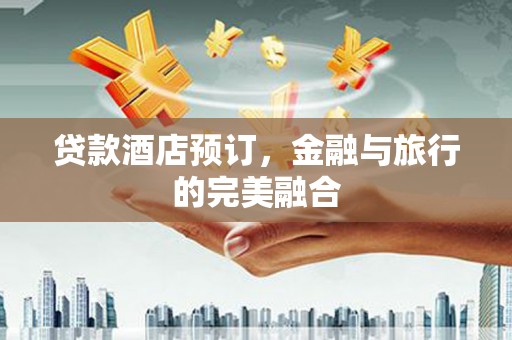 学甲贷款酒店预订，金融与旅行的完美融合