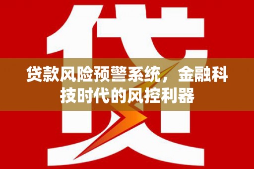 学甲贷款风险预警系统，金融科技时代的风控利器