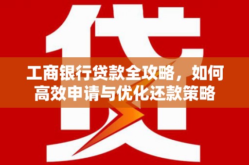 学甲工商银行贷款全攻略，如何高效申请与优化还款策略