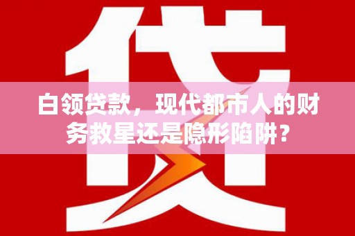 学甲白领贷款，现代都市人的财务救星还是隐形陷阱？