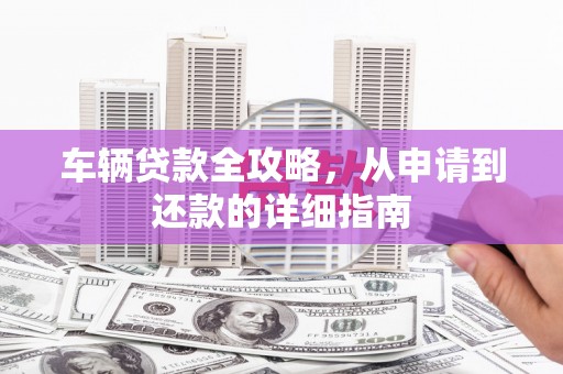 学甲车辆贷款全攻略，从申请到还款的详细指南