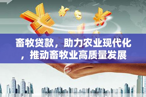 学甲畜牧贷款，助力农业现代化，推动畜牧业高质量发展