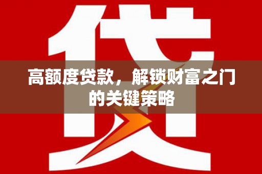 学甲高额度贷款，解锁财富之门的关键策略