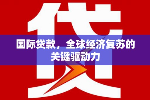 学甲国际贷款，全球经济复苏的关键驱动力