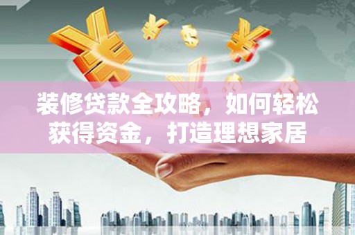 学甲装修贷款全攻略，如何轻松获得资金，打造理想家居