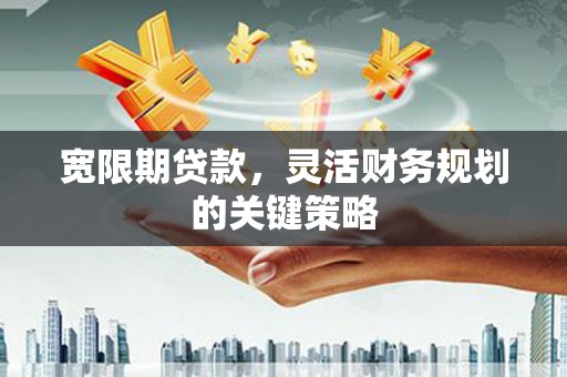 学甲宽限期贷款，灵活财务规划的关键策略