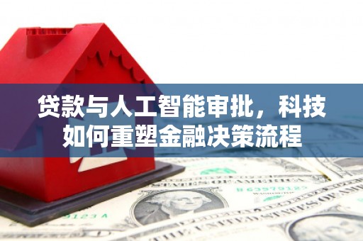 学甲贷款与人工智能审批，科技如何重塑金融决策流程