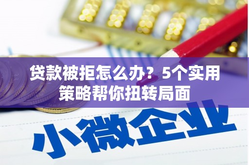 学甲贷款被拒怎么办？5个实用策略帮你扭转局面