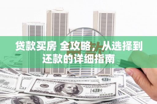 学甲贷款买房 全攻略，从选择到还款的详细指南
