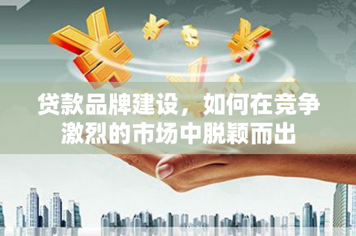 学甲贷款品牌建设，如何在竞争激烈的市场中脱颖而出