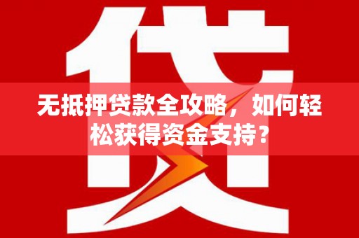 学甲无抵押贷款全攻略，如何轻松获得资金支持？