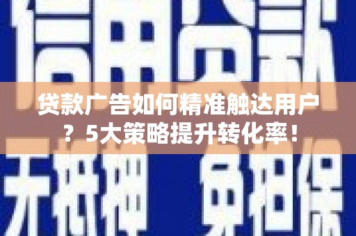 学甲贷款广告如何精准触达用户？5大策略提升转化率！