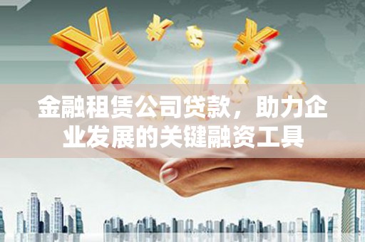 学甲金融租赁公司贷款，助力企业发展的关键融资工具