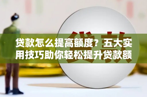 学甲贷款怎么提高额度？五大实用技巧助你轻松提升贷款额度