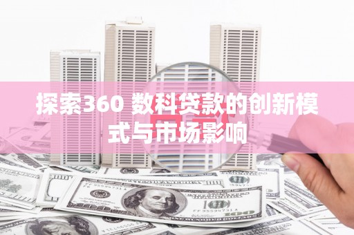 学甲探索360 数科贷款的创新模式与市场影响
