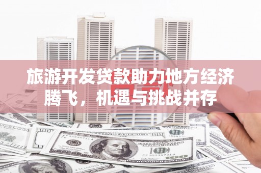学甲旅游开发贷款助力地方经济腾飞，机遇与挑战并存