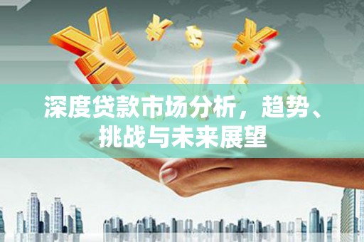 学甲深度贷款市场分析，趋势、挑战与未来展望