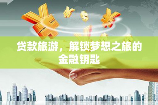 学甲贷款旅游，解锁梦想之旅的金融钥匙