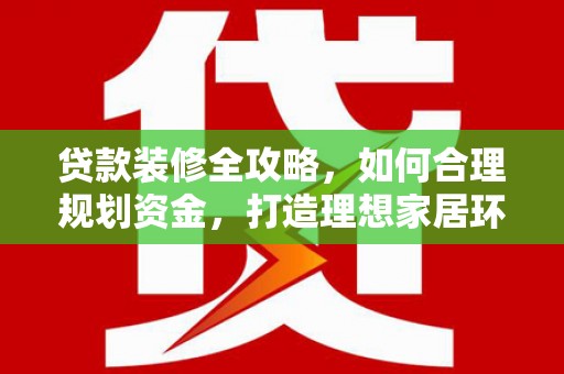 学甲贷款装修全攻略，如何合理规划资金，打造理想家居环境