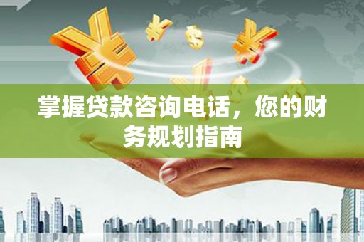 学甲掌握贷款咨询电话，您的财务规划指南