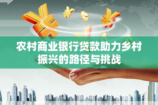 学甲农村商业银行贷款助力乡村振兴的路径与挑战