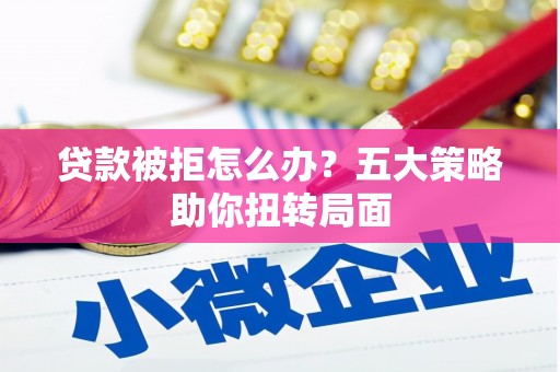 学甲贷款被拒怎么办？五大策略助你扭转局面