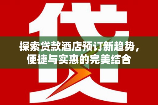 学甲探索贷款酒店预订新趋势，便捷与实惠的完美结合