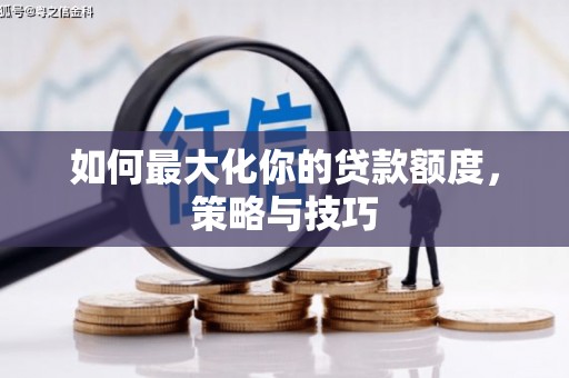 学甲如何最大化你的贷款额度，策略与技巧