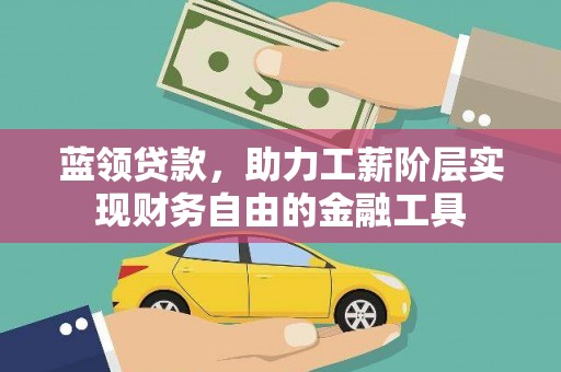学甲蓝领贷款，助力工薪阶层实现财务自由的金融工具