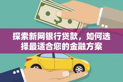学甲探索新网银行贷款，如何选择最适合您的金融方案