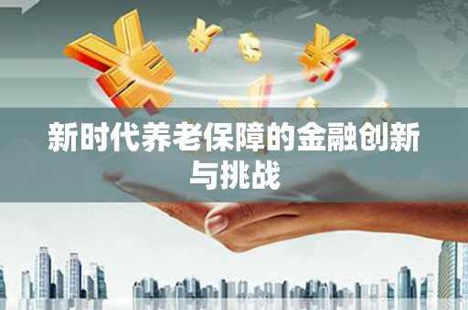 学甲新时代养老保障的金融创新与挑战
