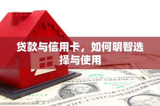 学甲贷款与信用卡，如何明智选择与使用