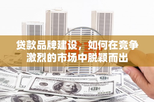 学甲贷款品牌建设，如何在竞争激烈的市场中脱颖而出