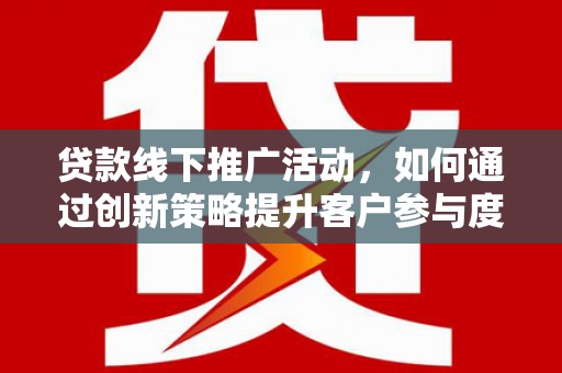 学甲贷款线下推广活动，如何通过创新策略提升客户参与度