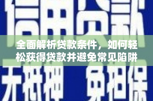学甲全面解析贷款条件，如何轻松获得贷款并避免常见陷阱