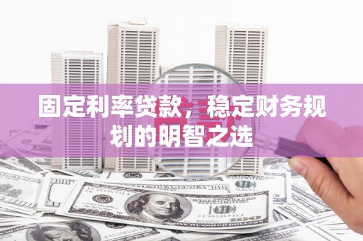 学甲固定利率贷款，稳定财务规划的明智之选