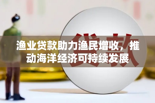 学甲渔业贷款助力渔民增收，推动海洋经济可持续发展