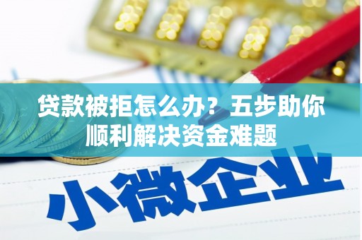 学甲贷款被拒怎么办？五步助你顺利解决资金难题