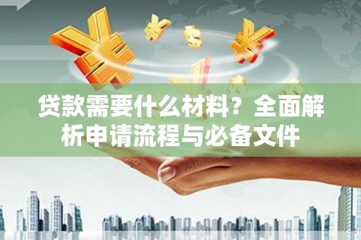 学甲贷款需要什么材料？全面解析申请流程与必备文件