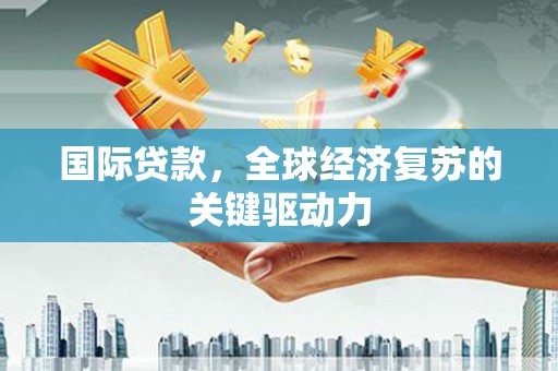 学甲国际贷款，全球经济复苏的关键驱动力