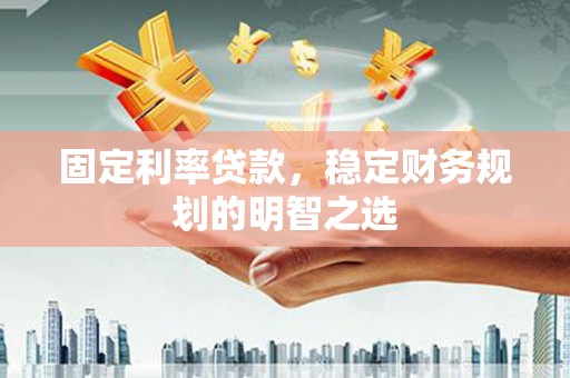 学甲固定利率贷款，稳定财务规划的明智之选