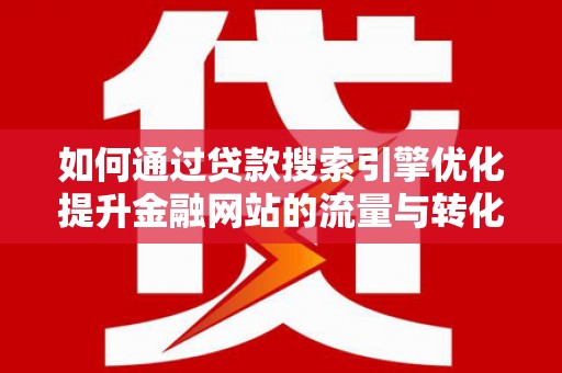 学甲如何通过贷款搜索引擎优化提升金融网站的流量与转化率
