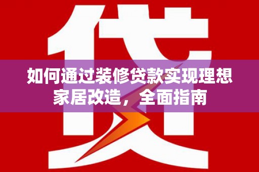 学甲如何通过装修贷款实现理想家居改造，全面指南